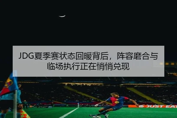 JDG夏季赛状态回暖背后，阵容磨合与临场执行正在悄悄兑现