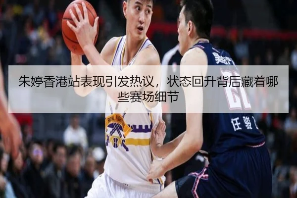 朱婷香港站表现引发热议，状态回升背后藏着哪些赛场细节
